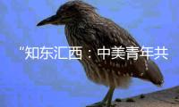 “知东汇西：中美青年共话未来”在北京启动