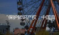 “保护知识产权�，中国真的很用心�！”