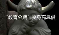 “教育分期”变身高息借贷，“培训贷”卷土重来�？
