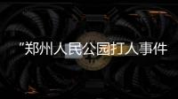 “郑州人民公园打人事件”续：17人被抓�	，系临时起意相约作案