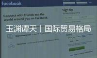 玉渊谭天丨国际贸易格局，变了