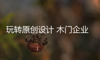 玩转原创设计 木门企业还需花大功夫