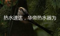 热水速达，华帝热水器为你打造专属的全屋智热系统