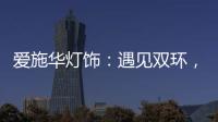 爱施华灯饰：遇见双环
，遇见爱!
