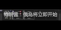 特朗普：俄乌将立即开始停火谈判