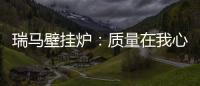 瑞马壁挂炉
：质量在我心中，质量在我手中