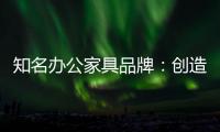 知名办公家具品牌：创造市场价值 坚持独特优势引领潮流