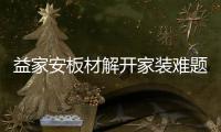益家安板材解开家装难题，许你一个安乐之窝