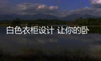 白色衣柜设计 让你的卧室不失时尚