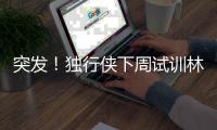 突发�！独行侠下周试训林葳	，但仅有状元签，签训练营合同就满足了
