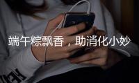 端午粽飘香，助消化小妙招已备好