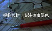 福临板材：专注健康绿色家装，造就生活不凡品味
