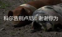 科尔告别卢尼�：谢谢你为球队所做的一切 执教你是不可思议的经历
