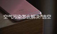 空气污染怎么解决?选空气净化器十大品牌