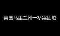 美国马里兰州一桥梁因船只撞击发生坍塌，至少7人落水