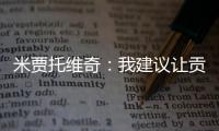 米贾托维奇：我建议让贡萨洛和姆巴佩首发
，维尼修斯替补没有问题