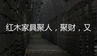 红木家具聚人
	，聚财�，又聚气!
