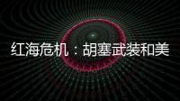 红海危机：胡塞武装和美以会不会硬碰硬