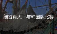 细谷真大	：与韩国队比赛自己要取得进球

，目标取胜夺得东亚杯冠军