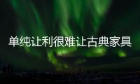 单纯让利很难让古典家具企业脱困于水深火热之中