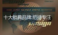 十大锁具品牌:把持专注的精神 尽心做好产品
