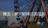 博主：吴少聪错过国足前两次合练，目前仍以恢复训练为主