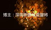 博主�：深圳新鹏城夏窗将引进1
