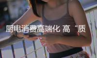 厨电消费高端化 高“质”产品受追捧