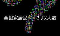 全铝家居品牌	：抓取大数据 扩大影响力