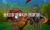 全铝家居PK木质家居，让生活“铝”众不同!