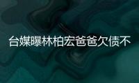 台媒曝林柏宏爸爸欠债不还