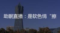 助眠直播�：是软色情“擦边球”，还是“电子安眠药”�？
