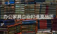 办公家具企业打造高品质产品 争取占据消费市场