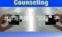 北京海关搭建“云确”平台实现远程确权