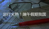 出行火热！端午假期我国交通出行人数超6.5亿人次