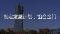 制定发展计划
	，铝合金门窗十大品牌企业迎接新挑战