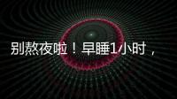 别熬夜啦！早睡1小时，原来有这么多好处