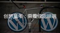 创想童年
：乘着绿能照明 飞奔蓝天 畅跃海底