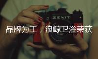 品牌为王
，浪鲸卫浴荣获“十大卫浴品牌”
