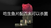 吃生鱼片配芥末可以杀菌	？不科学！