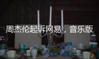 周杰伦起诉网易，音乐版权纠纷再起