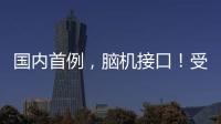 国内首例，脑机接口！受试者“已可靠意念玩赛车游戏”