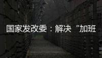 国家发改委：解决“加班文化”等痛点
，不得违法延长劳动者工作时间