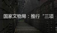 国家文物局
：推行“三项制度”将作为文物行政执法的重中之重