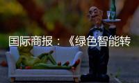 国际商报	：《绿色智能转型加速 出口规模再攀新高——中国装备筑基世界》