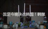 国足今晚决战韩国！韩媒讽中国队沮丧、颤抖
：又提一堆输球的理由