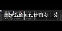 国足战缅甸预计首发：艾克森武磊搭档锋线