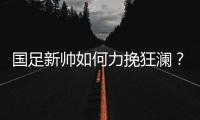 国足新帅如何力挽狂澜？备战2018世界杯时间无几