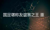 国足堪称友谊赛之王 重用“恒大帮”力争不败