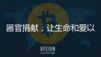 器官捐献，让生命和爱以另一种方式延续……